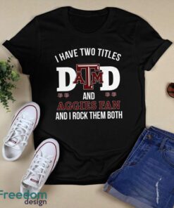 I Have Two Titles Dad And Texas A&M Aggies Fan T-Shirt Hoodie Sweatshirt