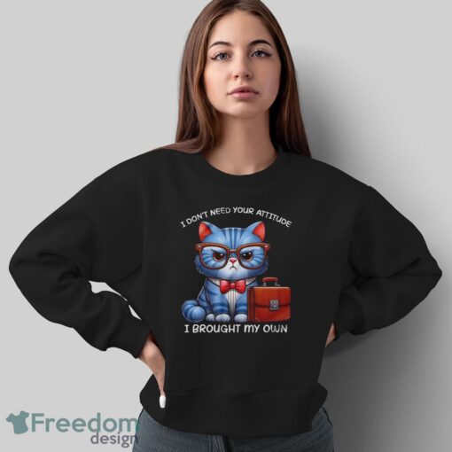 Funny Cat Shirt, I Don't Need Your Attitude I Brought My Own Shirt - Sweatshirt