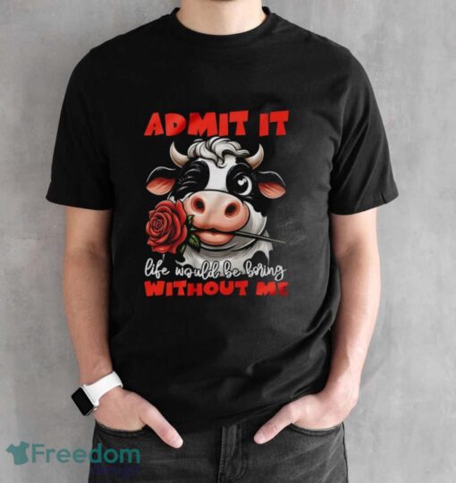 Funny Cow Shirt, Admit It Life Would Be Boring Without Me Shirt - Black Unisex T-Shirt