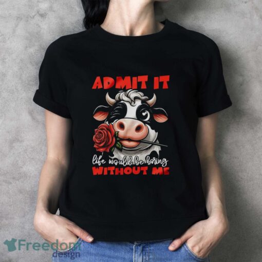 Funny Cow Shirt, Admit It Life Would Be Boring Without Me Shirt - Ladies T-Shirt