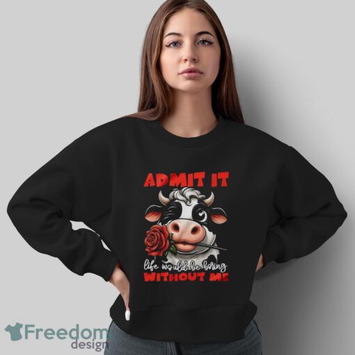 Funny Cow Shirt, Admit It Life Would Be Boring Without Me Shirt - Sweatshirt