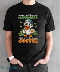 Happy Duck Coffee Shirt, Money Can't Buy You Happiness Unless You Are Buying Coffee Shirt - Black Unisex T-Shirt