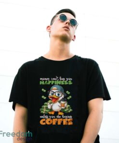 Happy Duck Coffee Shirt, Money Can't Buy You Happiness Unless You Are Buying Coffee Shirt - G500 Gildan T-Shirt