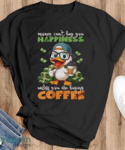 Happy Duck Coffee Shirt, Money Can’t Buy You Happiness Unless You Are Buying Coffee Shirt