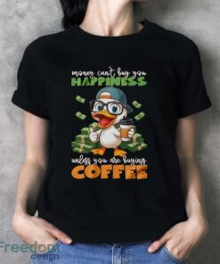 Happy Duck Coffee Shirt, Money Can't Buy You Happiness Unless You Are Buying Coffee Shirt - Ladies T-Shirt