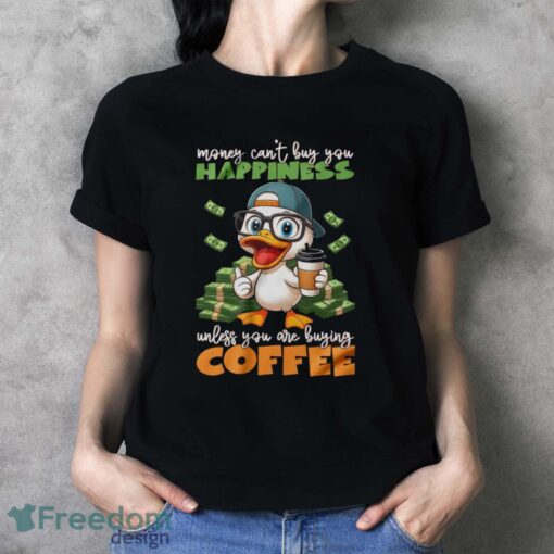 Happy Duck Coffee Shirt, Money Can't Buy You Happiness Unless You Are Buying Coffee Shirt - Ladies T-Shirt