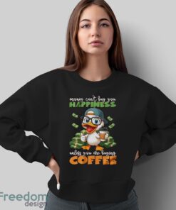 Happy Duck Coffee Shirt, Money Can't Buy You Happiness Unless You Are Buying Coffee Shirt - Sweatshirt