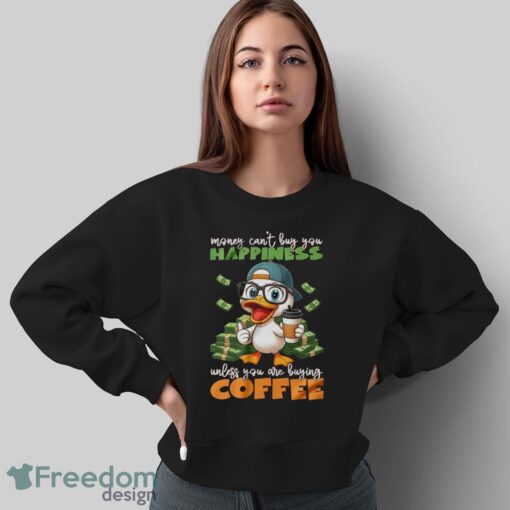 Happy Duck Coffee Shirt, Money Can't Buy You Happiness Unless You Are Buying Coffee Shirt - Sweatshirt