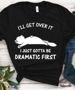 I’ll Get Over It Cat Lover Shirt, Funny, Idea, I Just Need To Be, Saying, Cute, Dramatic First Shirt