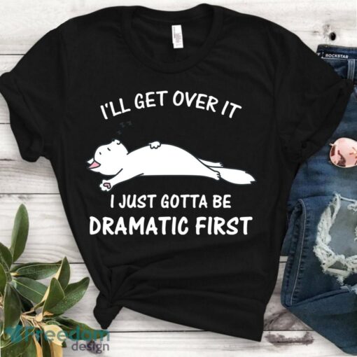 I'll Get Over It Cat Lover Shirt, Funny, Idea, I Just Need To Be, Saying, Cute, Dramatic First Shirt Product Photo 1