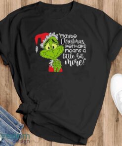 Maybe Christmas Perhaps Means A Little Bit More! T-Shirt, Grinch Xmas Shirt